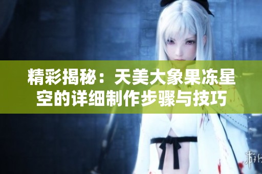 精彩揭秘：天美大象果冻星空的详细制作步骤与技巧