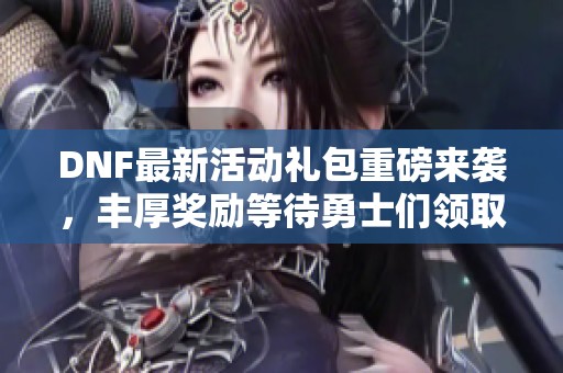 DNF最新活动礼包重磅来袭，丰厚奖励等待勇士们领取！