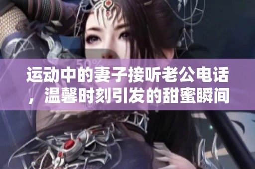 运动中的妻子接听老公电话，温馨时刻引发的甜蜜瞬间