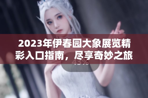 2023年伊春园大象展览精彩入口指南，尽享奇妙之旅