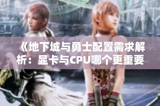 《地下城与勇士配置需求解析：显卡与CPU哪个更重要》
