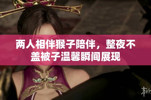 两人相伴猴子陪伴，整夜不盖被子温馨瞬间展现