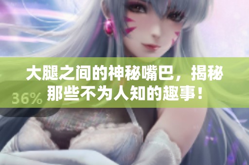 大腿之间的神秘嘴巴，揭秘那些不为人知的趣事！