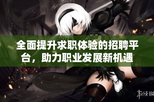 全面提升求职体验的招聘平台，助力职业发展新机遇