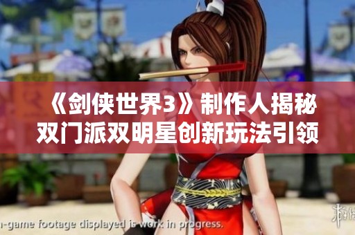 《剑侠世界3》制作人揭秘双门派双明星创新玩法引领江湖新潮流