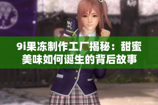 9i果冻制作工厂揭秘：甜蜜美味如何诞生的背后故事