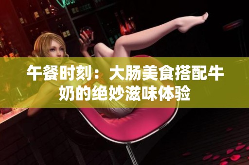 午餐时刻：大肠美食搭配牛奶的绝妙滋味体验