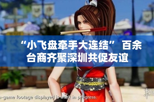 “小飞盘牵手大连结” 百余台商齐聚深圳共促友谊
