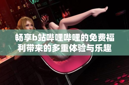 畅享b站哔哩哔哩的免费福利带来的多重体验与乐趣