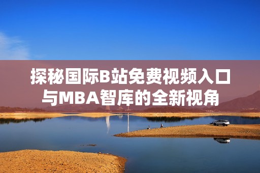 探秘国际B站免费视频入口与MBA智库的全新视角