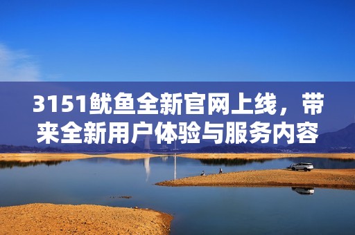 3151鱿鱼全新官网上线，带来全新用户体验与服务内容