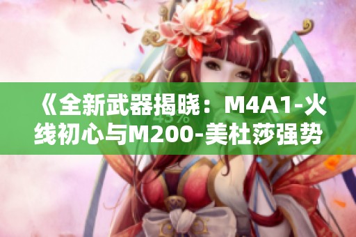 《全新武器揭晓：M4A1-火线初心与M200-美杜莎强势来袭》