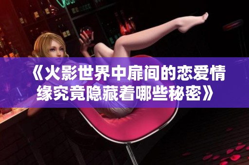 《火影世界中扉间的恋爱情缘究竟隐藏着哪些秘密》