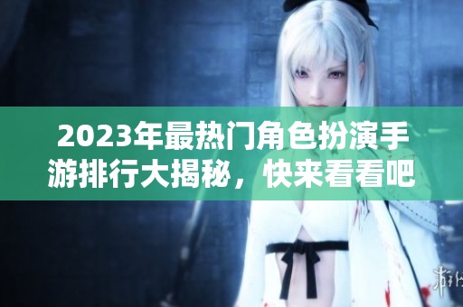 2023年最热门角色扮演手游排行大揭秘，快来看看吧！