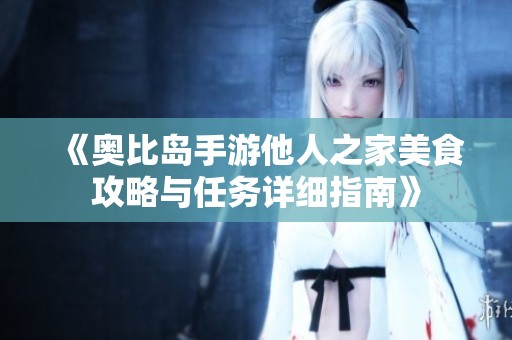 《奥比岛手游他人之家美食攻略与任务详细指南》