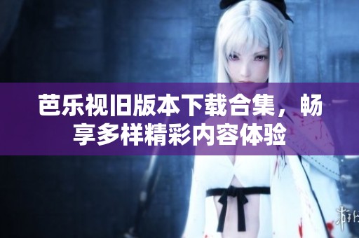 芭乐视旧版本下载合集，畅享多样精彩内容体验