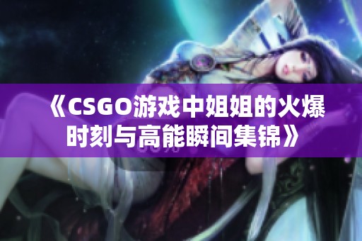《CSGO游戏中姐姐的火爆时刻与高能瞬间集锦》