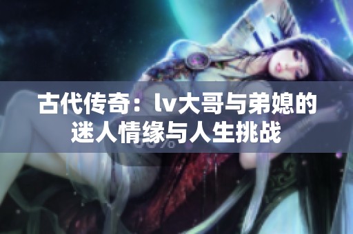 古代传奇：lv大哥与弟媳的迷人情缘与人生挑战
