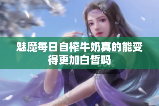 魅魔每日自榨牛奶真的能变得更加白皙吗