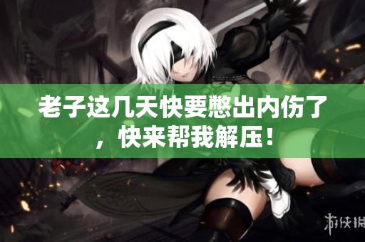 老子这几天快要憋出内伤了，快来帮我解压！