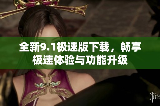 全新9.1极速版下载，畅享极速体验与功能升级
