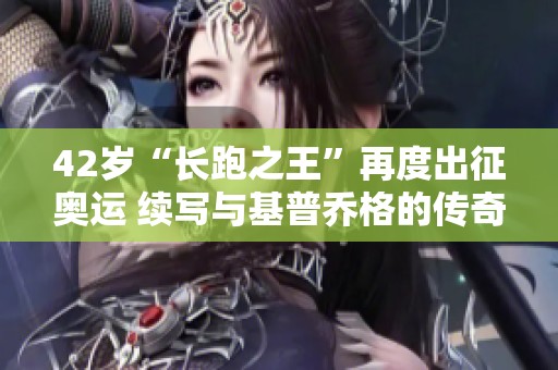 42岁“长跑之王”再度出征奥运 续写与基普乔格的传奇对决