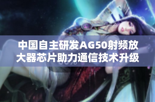 中国自主研发AG50射频放大器芯片助力通信技术升级
