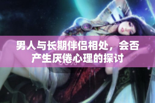 男人与长期伴侣相处，会否产生厌倦心理的探讨