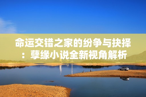 命运交错之家的纷争与抉择：孽缘小说全新视角解析