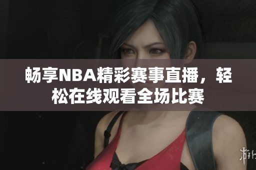 畅享NBA精彩赛事直播，轻松在线观看全场比赛