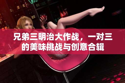 兄弟三明治大作战，一对三的美味挑战与创意合辑