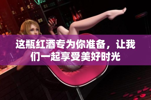 这瓶红酒专为你准备，让我们一起享受美好时光