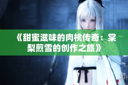 《甜蜜滋味的肉桃传奇：棠梨煎雪的创作之旅》