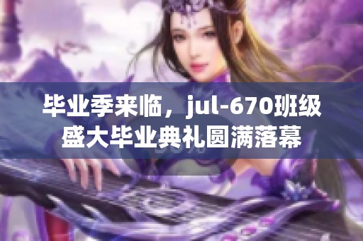 毕业季来临，jul-670班级盛大毕业典礼圆满落幕