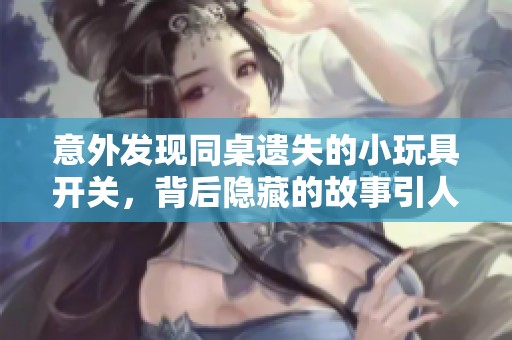 意外发现同桌遗失的小玩具开关，背后隐藏的故事引人入胜