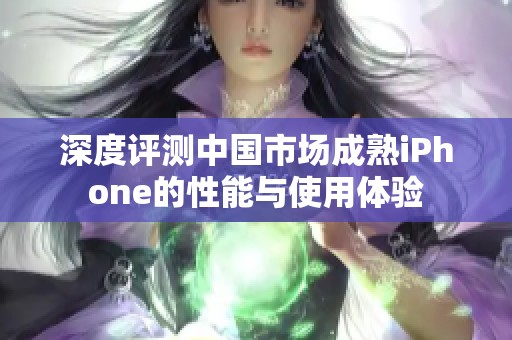 深度评测中国市场成熟iPhone的性能与使用体验