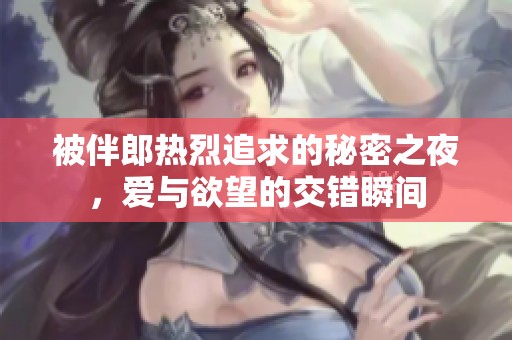 被伴郎热烈追求的秘密之夜，爱与欲望的交错瞬间