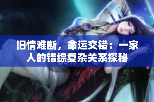 旧情难断，命运交错：一家人的错综复杂关系探秘