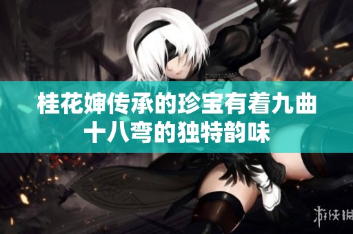 桂花婶传承的珍宝有着九曲十八弯的独特韵味