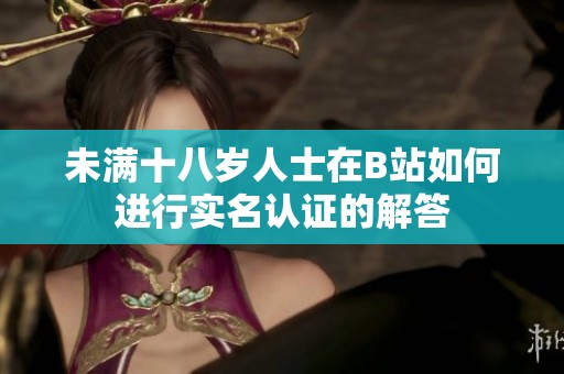 未满十八岁人士在B站如何进行实名认证的解答