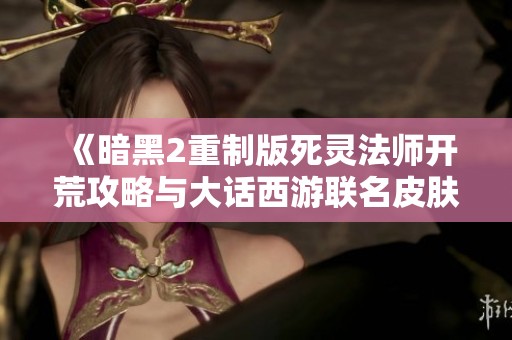 《暗黑2重制版死灵法师开荒攻略与大话西游联名皮肤解析》