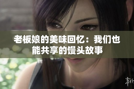 老板娘的美味回忆：我们也能共享的馒头故事