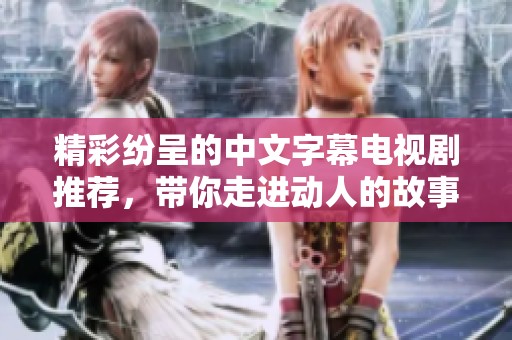 精彩纷呈的中文字幕电视剧推荐，带你走进动人的故事世界