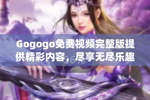 Gogogo免费视频完整版提供精彩内容，尽享无尽乐趣