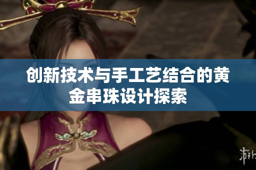 创新技术与手工艺结合的黄金串珠设计探索