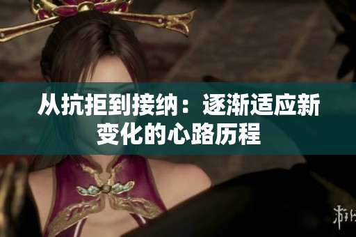 从抗拒到接纳：逐渐适应新变化的心路历程