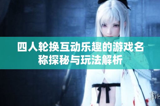 四人轮换互动乐趣的游戏名称探秘与玩法解析