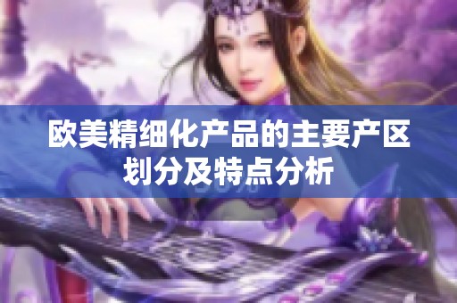 欧美精细化产品的主要产区划分及特点分析