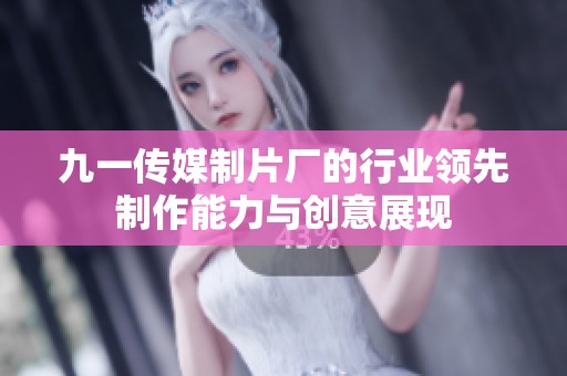 九一传媒制片厂的行业领先制作能力与创意展现