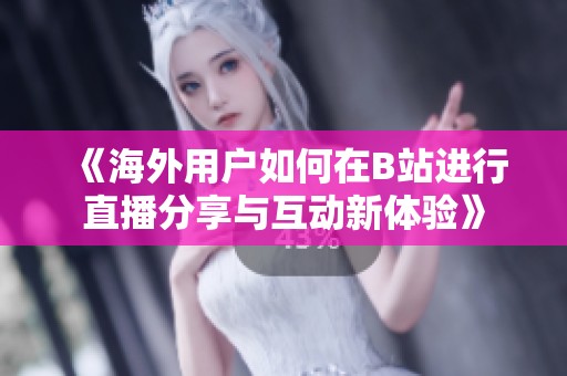 《海外用户如何在B站进行直播分享与互动新体验》